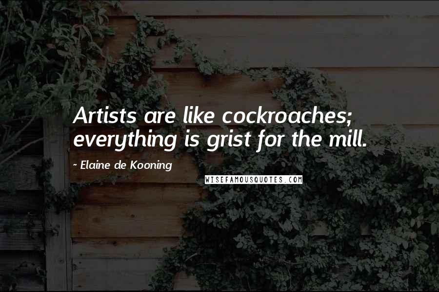 Elaine De Kooning Quotes: Artists are like cockroaches; everything is grist for the mill.