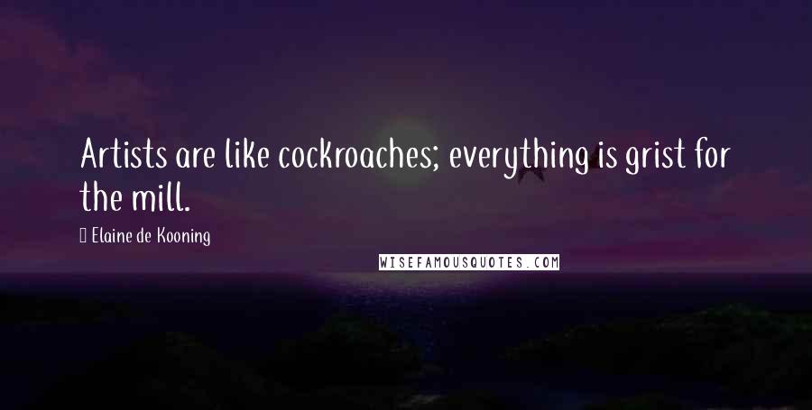 Elaine De Kooning Quotes: Artists are like cockroaches; everything is grist for the mill.