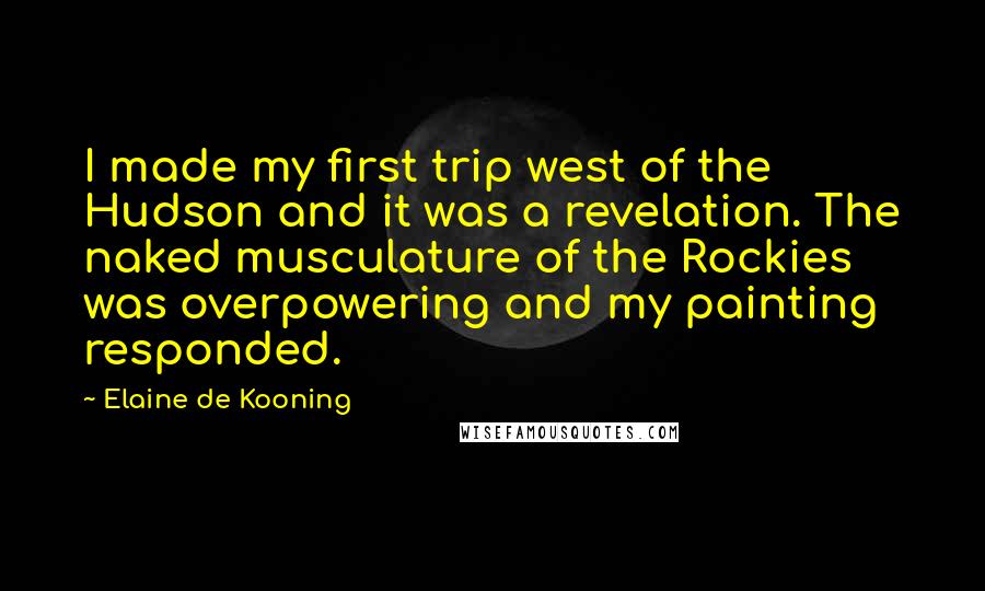 Elaine De Kooning Quotes: I made my first trip west of the Hudson and it was a revelation. The naked musculature of the Rockies was overpowering and my painting responded.