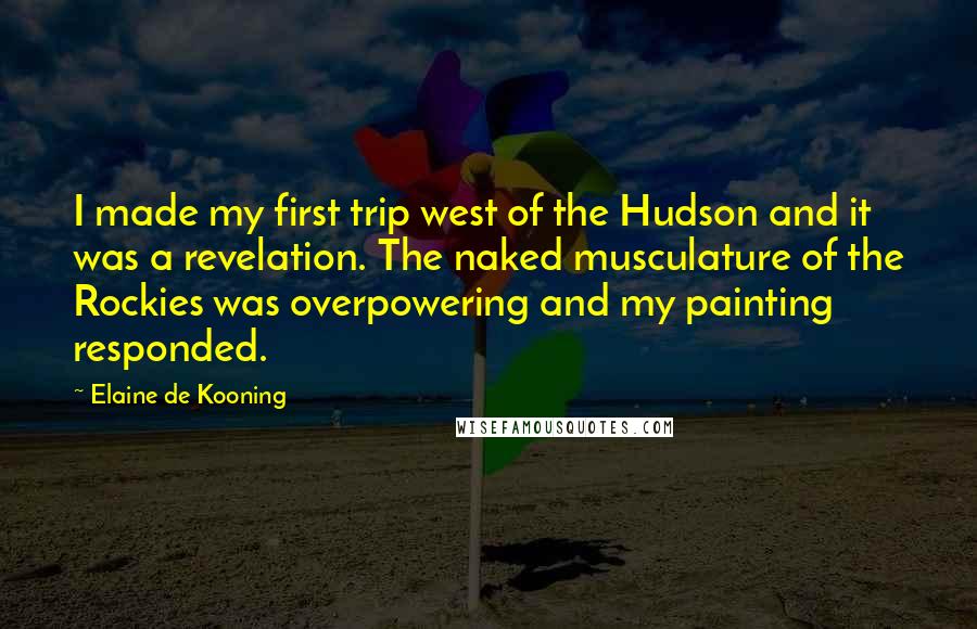 Elaine De Kooning Quotes: I made my first trip west of the Hudson and it was a revelation. The naked musculature of the Rockies was overpowering and my painting responded.