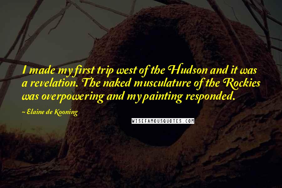 Elaine De Kooning Quotes: I made my first trip west of the Hudson and it was a revelation. The naked musculature of the Rockies was overpowering and my painting responded.