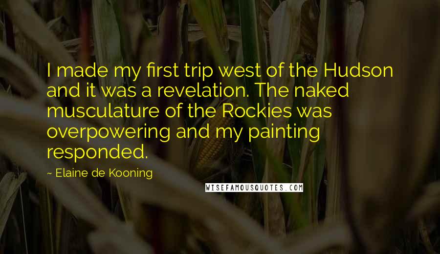 Elaine De Kooning Quotes: I made my first trip west of the Hudson and it was a revelation. The naked musculature of the Rockies was overpowering and my painting responded.