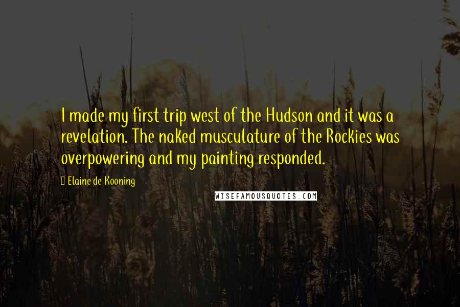 Elaine De Kooning Quotes: I made my first trip west of the Hudson and it was a revelation. The naked musculature of the Rockies was overpowering and my painting responded.