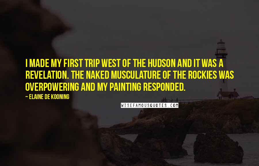 Elaine De Kooning Quotes: I made my first trip west of the Hudson and it was a revelation. The naked musculature of the Rockies was overpowering and my painting responded.