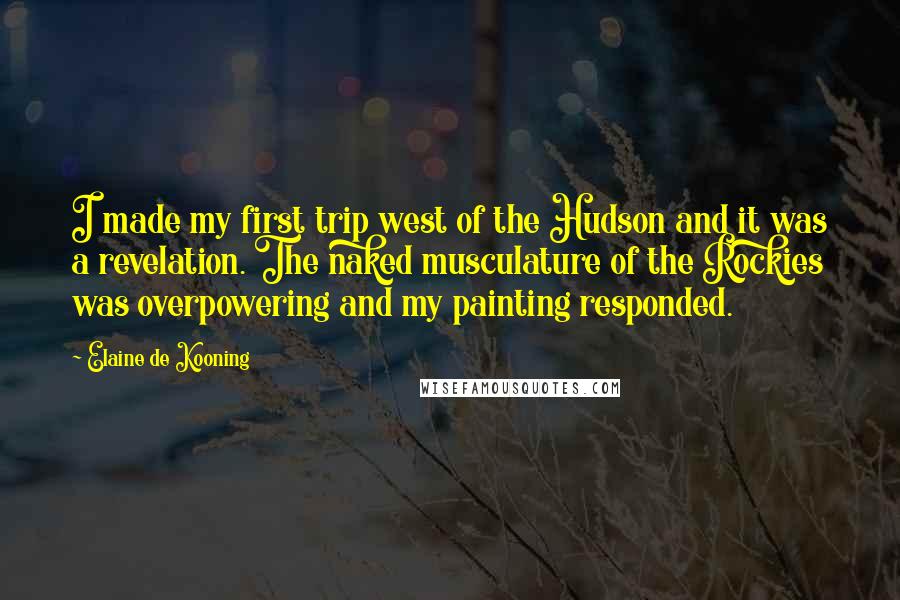 Elaine De Kooning Quotes: I made my first trip west of the Hudson and it was a revelation. The naked musculature of the Rockies was overpowering and my painting responded.