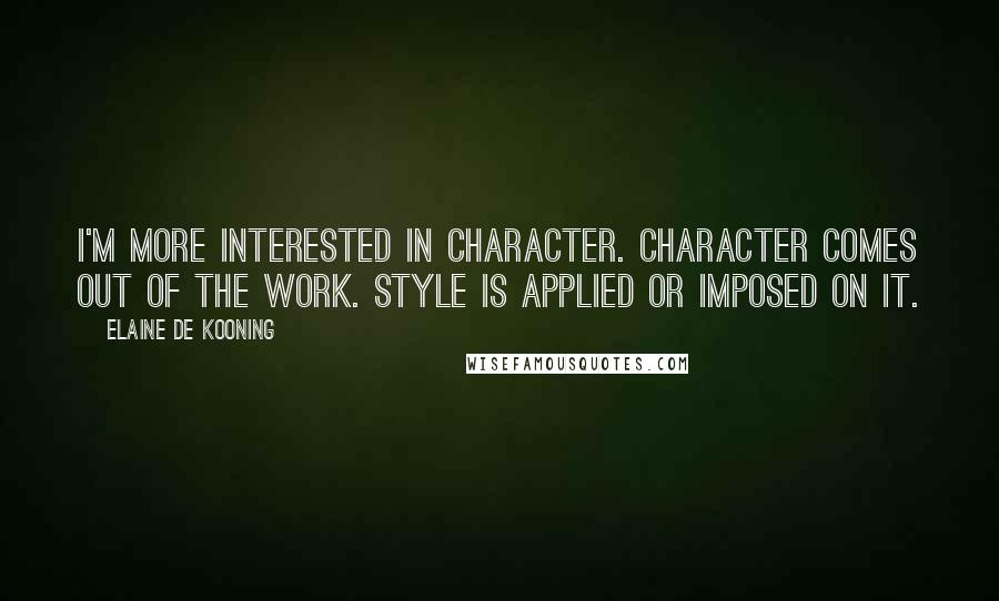 Elaine De Kooning Quotes: I'm more interested in character. Character comes out of the work. Style is applied or imposed on it.