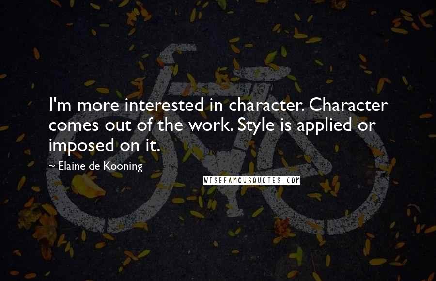 Elaine De Kooning Quotes: I'm more interested in character. Character comes out of the work. Style is applied or imposed on it.