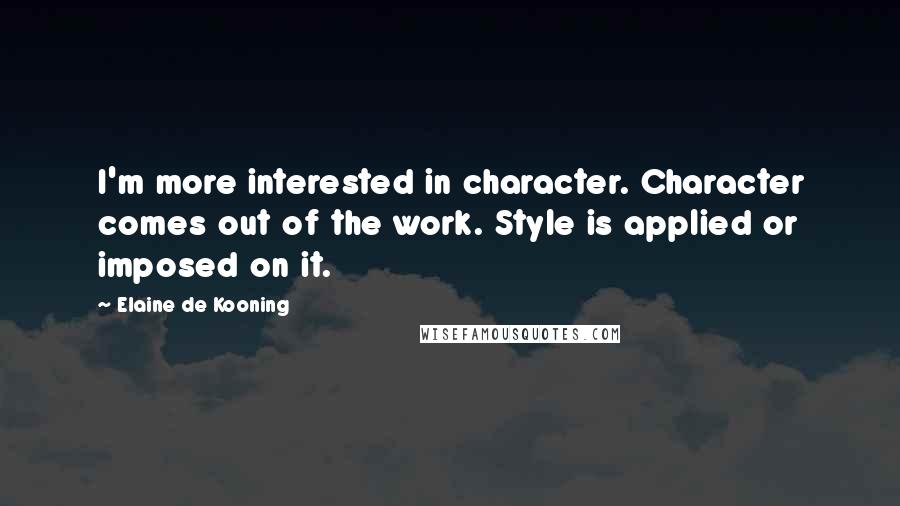 Elaine De Kooning Quotes: I'm more interested in character. Character comes out of the work. Style is applied or imposed on it.