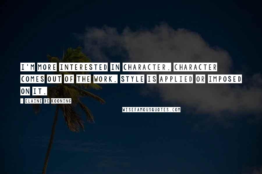 Elaine De Kooning Quotes: I'm more interested in character. Character comes out of the work. Style is applied or imposed on it.