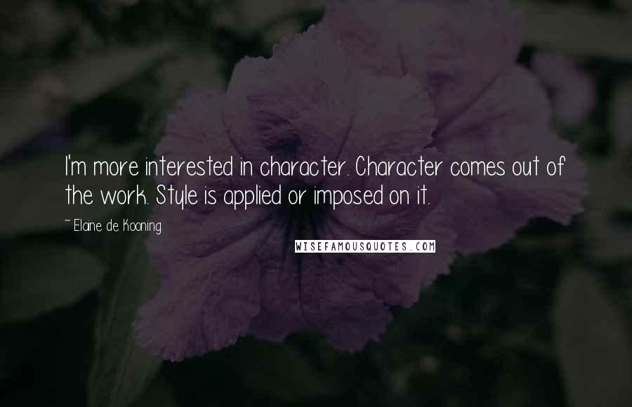 Elaine De Kooning Quotes: I'm more interested in character. Character comes out of the work. Style is applied or imposed on it.