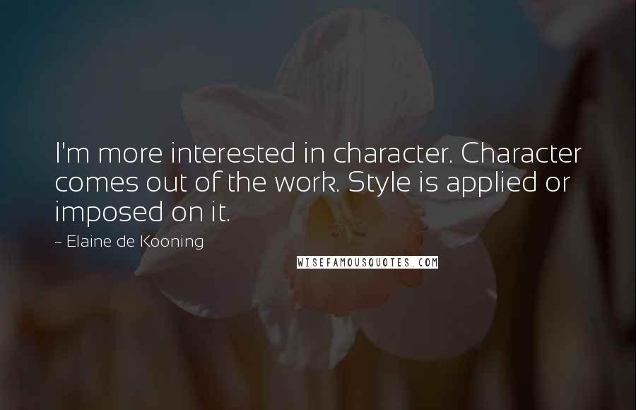 Elaine De Kooning Quotes: I'm more interested in character. Character comes out of the work. Style is applied or imposed on it.