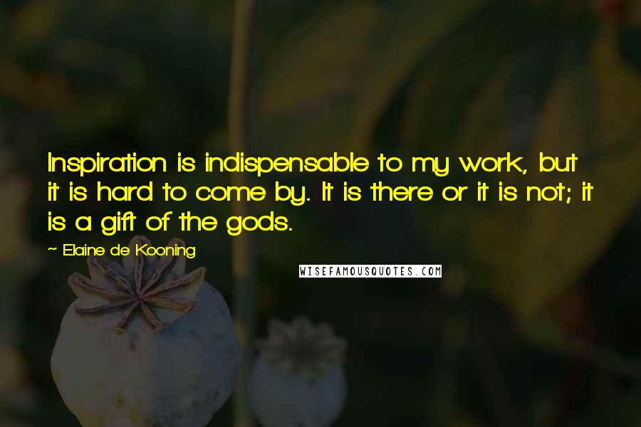 Elaine De Kooning Quotes: Inspiration is indispensable to my work, but it is hard to come by. It is there or it is not; it is a gift of the gods.