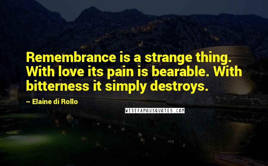 Elaine Di Rollo Quotes: Remembrance is a strange thing. With love its pain is bearable. With bitterness it simply destroys.