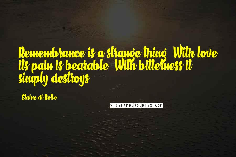 Elaine Di Rollo Quotes: Remembrance is a strange thing. With love its pain is bearable. With bitterness it simply destroys.