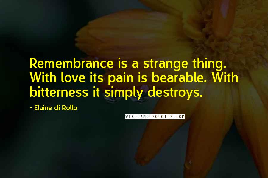 Elaine Di Rollo Quotes: Remembrance is a strange thing. With love its pain is bearable. With bitterness it simply destroys.