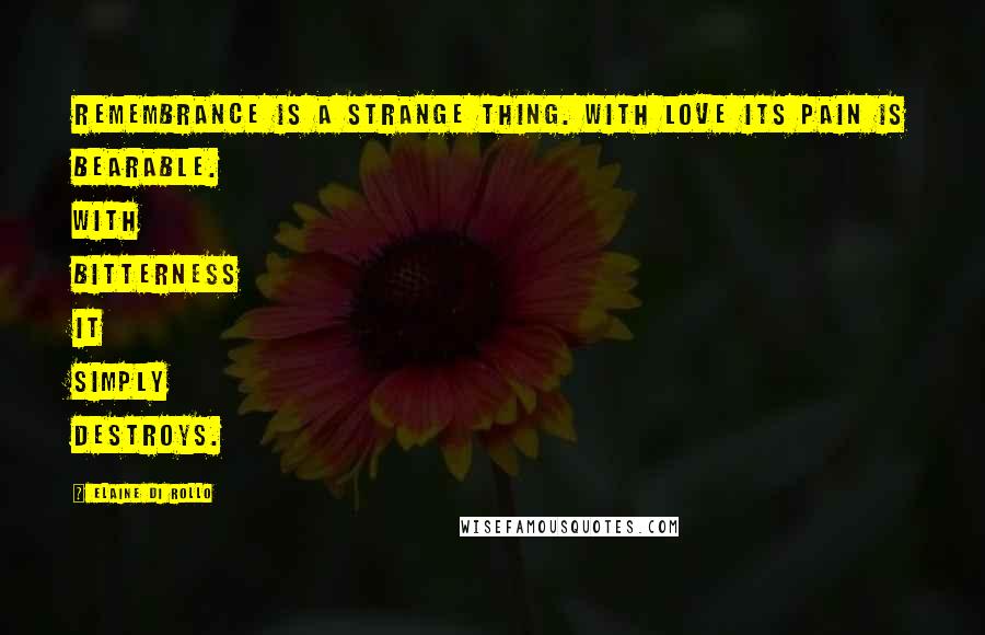 Elaine Di Rollo Quotes: Remembrance is a strange thing. With love its pain is bearable. With bitterness it simply destroys.