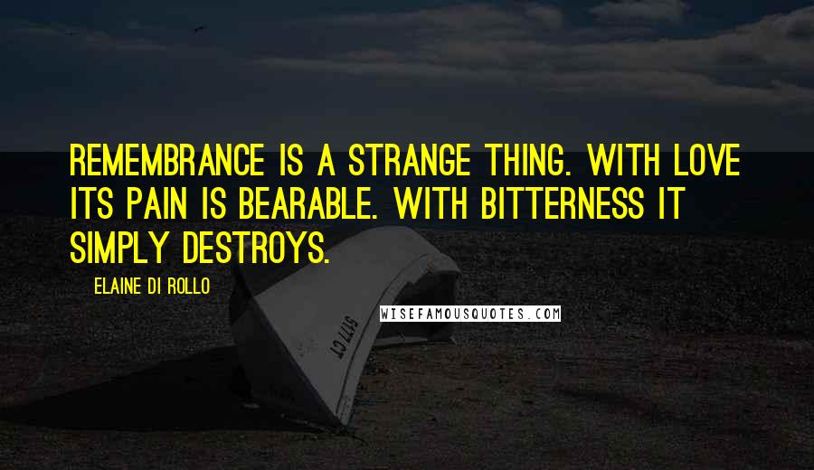 Elaine Di Rollo Quotes: Remembrance is a strange thing. With love its pain is bearable. With bitterness it simply destroys.