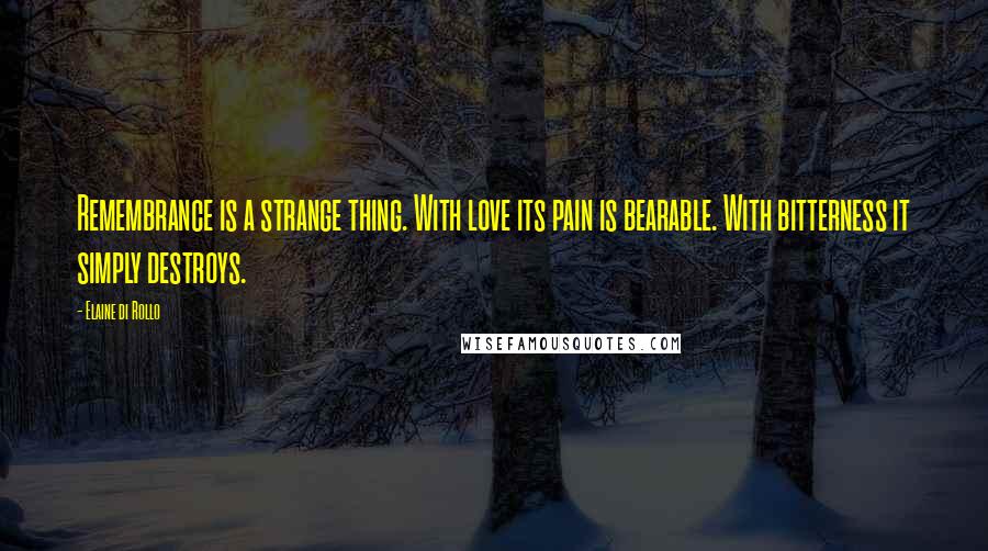 Elaine Di Rollo Quotes: Remembrance is a strange thing. With love its pain is bearable. With bitterness it simply destroys.