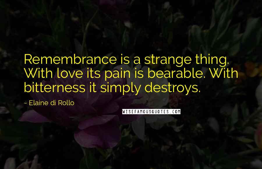 Elaine Di Rollo Quotes: Remembrance is a strange thing. With love its pain is bearable. With bitterness it simply destroys.