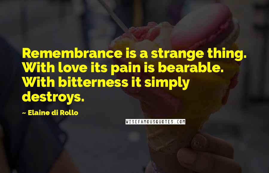 Elaine Di Rollo Quotes: Remembrance is a strange thing. With love its pain is bearable. With bitterness it simply destroys.