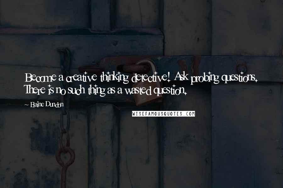 Elaine Dundon Quotes: Become a creative thinking detective! Ask probing questions. There is no such thing as a wasted question.