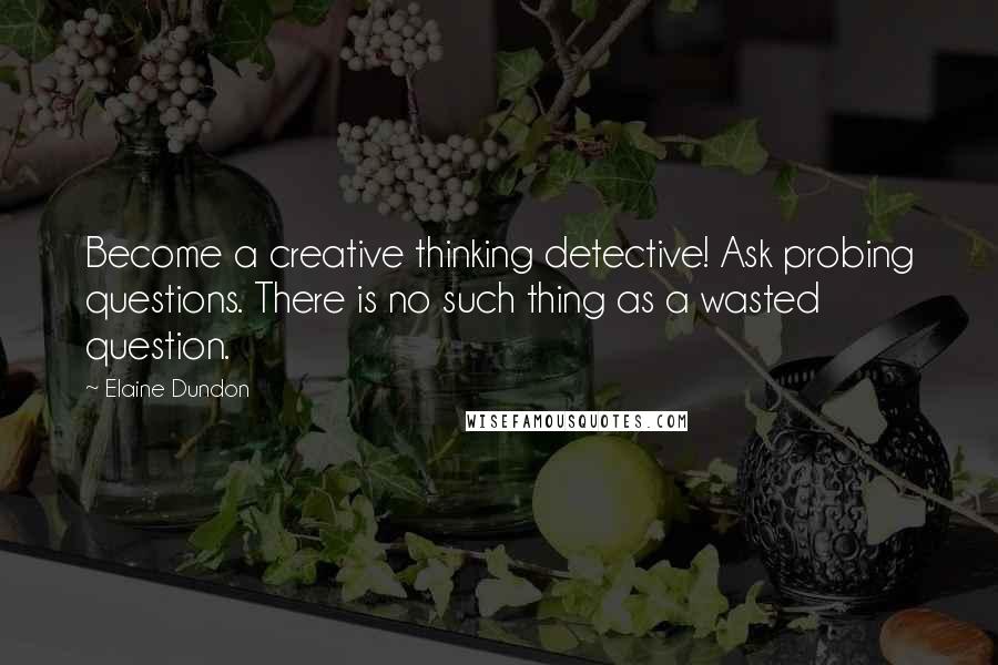 Elaine Dundon Quotes: Become a creative thinking detective! Ask probing questions. There is no such thing as a wasted question.