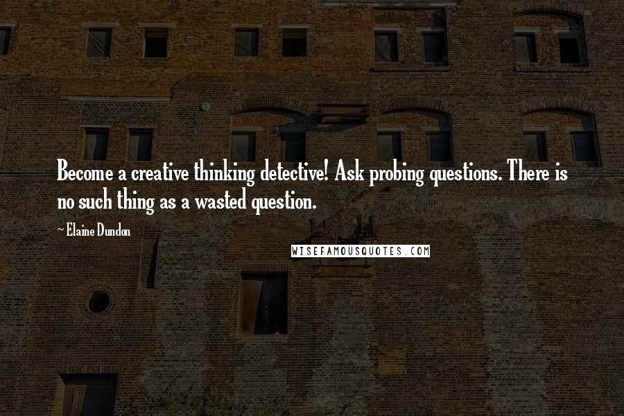 Elaine Dundon Quotes: Become a creative thinking detective! Ask probing questions. There is no such thing as a wasted question.