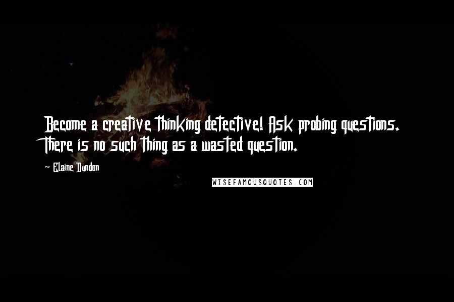 Elaine Dundon Quotes: Become a creative thinking detective! Ask probing questions. There is no such thing as a wasted question.