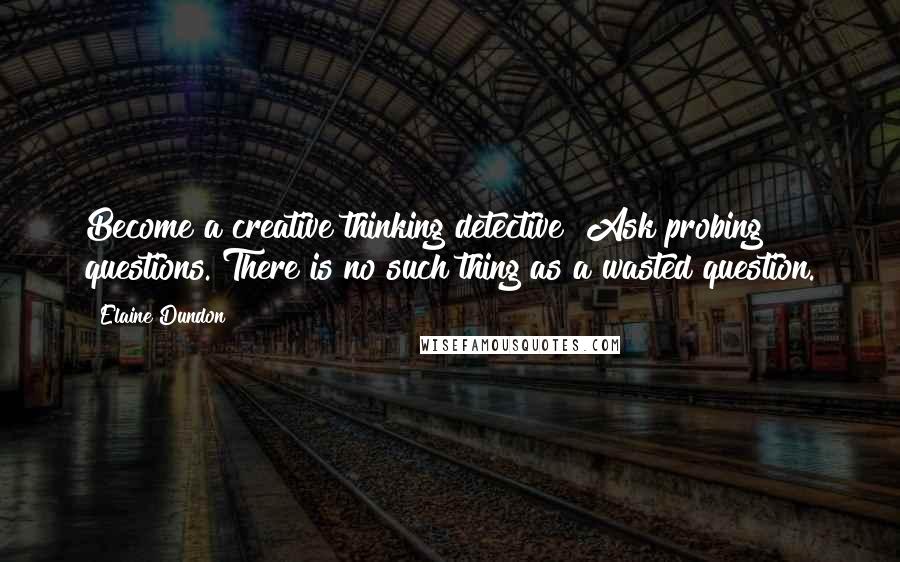 Elaine Dundon Quotes: Become a creative thinking detective! Ask probing questions. There is no such thing as a wasted question.