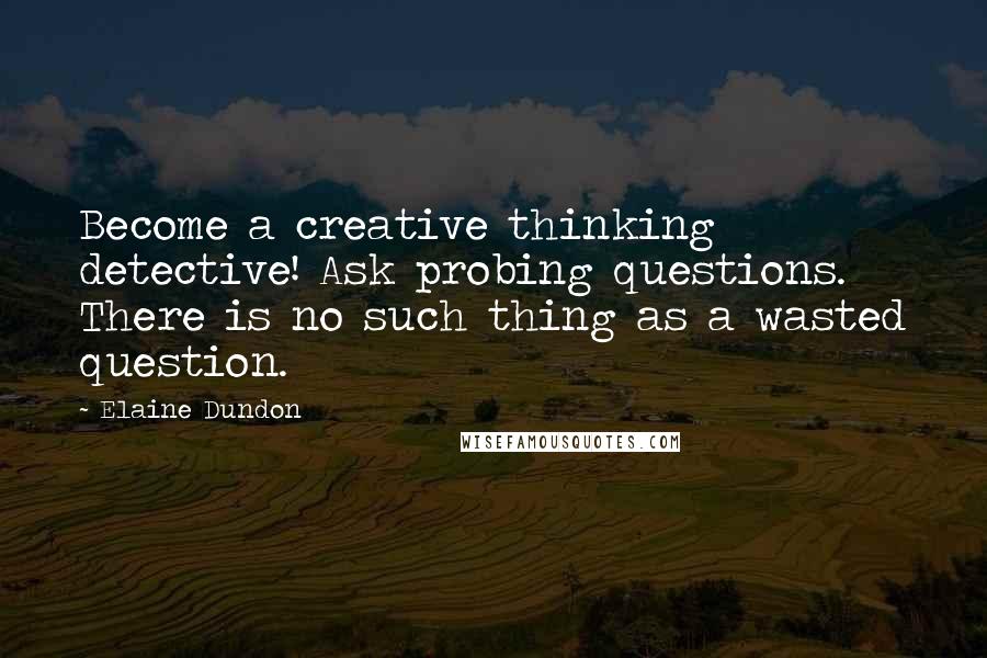 Elaine Dundon Quotes: Become a creative thinking detective! Ask probing questions. There is no such thing as a wasted question.