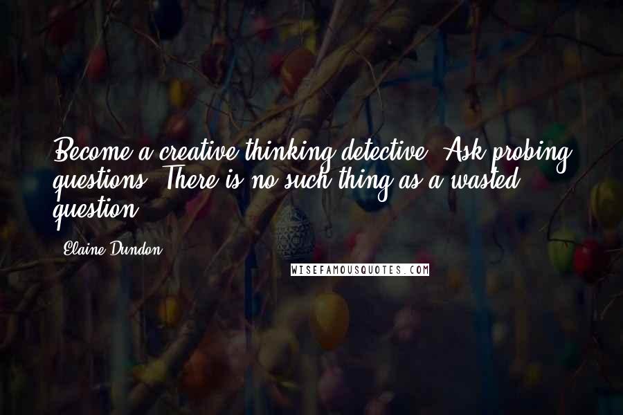 Elaine Dundon Quotes: Become a creative thinking detective! Ask probing questions. There is no such thing as a wasted question.