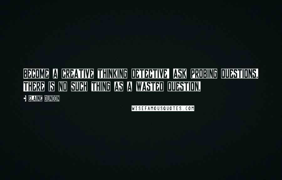 Elaine Dundon Quotes: Become a creative thinking detective! Ask probing questions. There is no such thing as a wasted question.