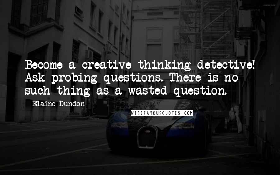 Elaine Dundon Quotes: Become a creative thinking detective! Ask probing questions. There is no such thing as a wasted question.