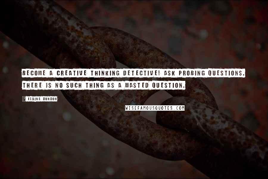 Elaine Dundon Quotes: Become a creative thinking detective! Ask probing questions. There is no such thing as a wasted question.