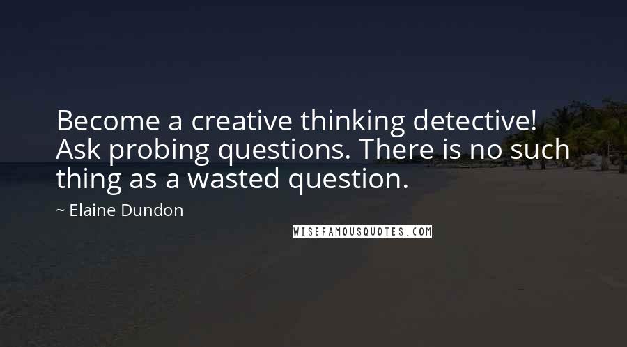 Elaine Dundon Quotes: Become a creative thinking detective! Ask probing questions. There is no such thing as a wasted question.