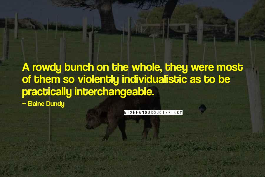 Elaine Dundy Quotes: A rowdy bunch on the whole, they were most of them so violently individualistic as to be practically interchangeable.