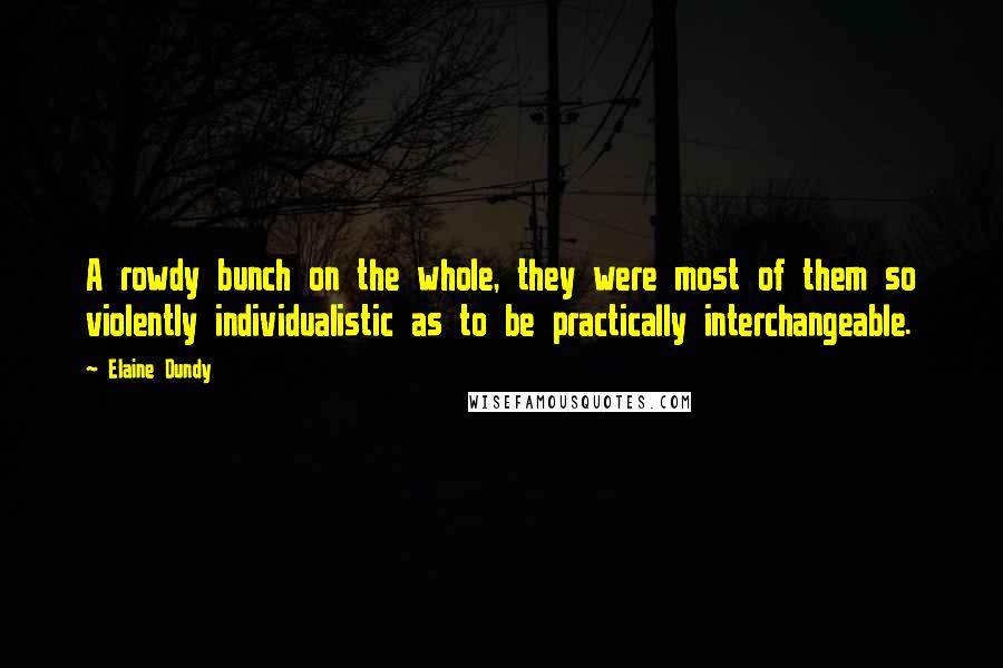 Elaine Dundy Quotes: A rowdy bunch on the whole, they were most of them so violently individualistic as to be practically interchangeable.