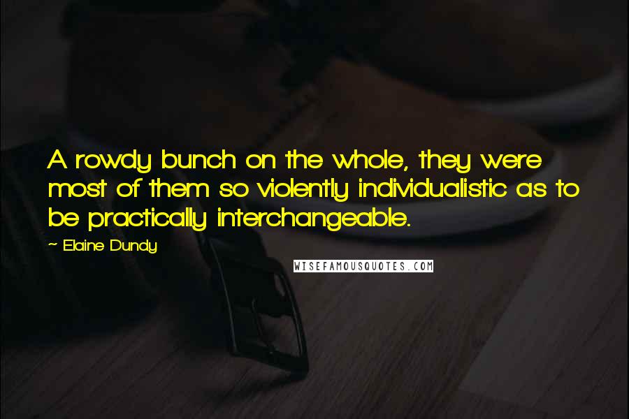 Elaine Dundy Quotes: A rowdy bunch on the whole, they were most of them so violently individualistic as to be practically interchangeable.