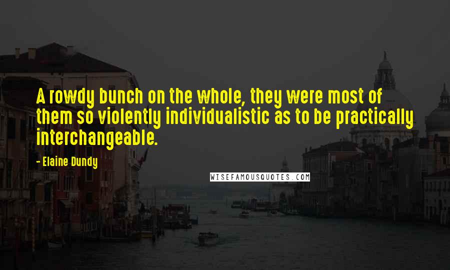 Elaine Dundy Quotes: A rowdy bunch on the whole, they were most of them so violently individualistic as to be practically interchangeable.