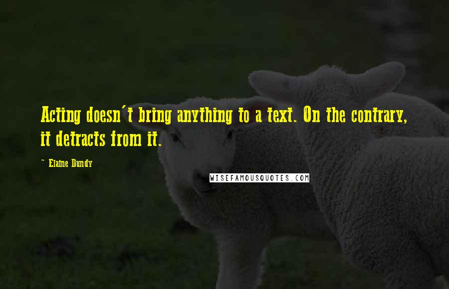 Elaine Dundy Quotes: Acting doesn't bring anything to a text. On the contrary, it detracts from it.