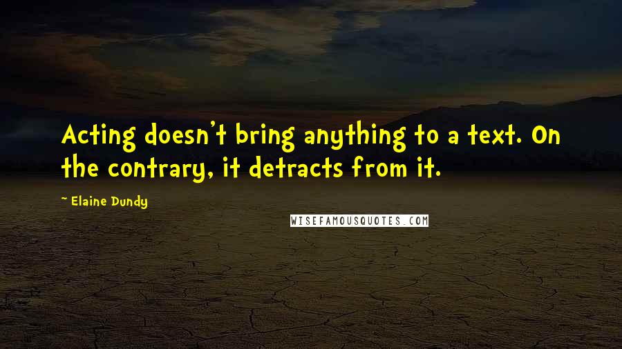 Elaine Dundy Quotes: Acting doesn't bring anything to a text. On the contrary, it detracts from it.