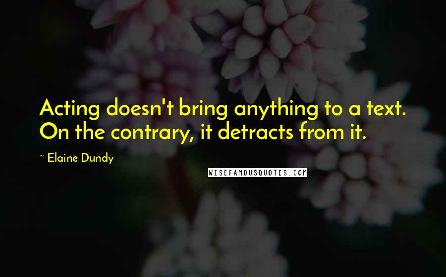 Elaine Dundy Quotes: Acting doesn't bring anything to a text. On the contrary, it detracts from it.