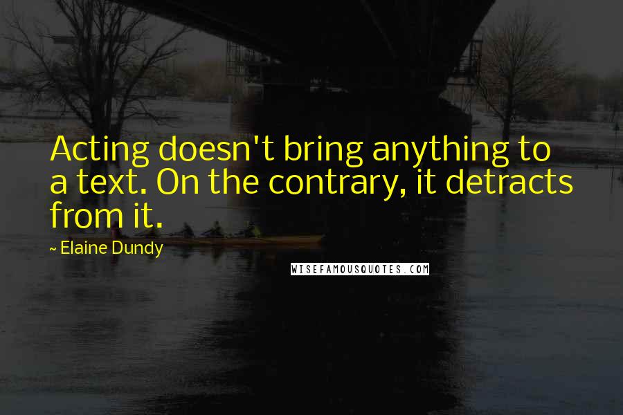 Elaine Dundy Quotes: Acting doesn't bring anything to a text. On the contrary, it detracts from it.