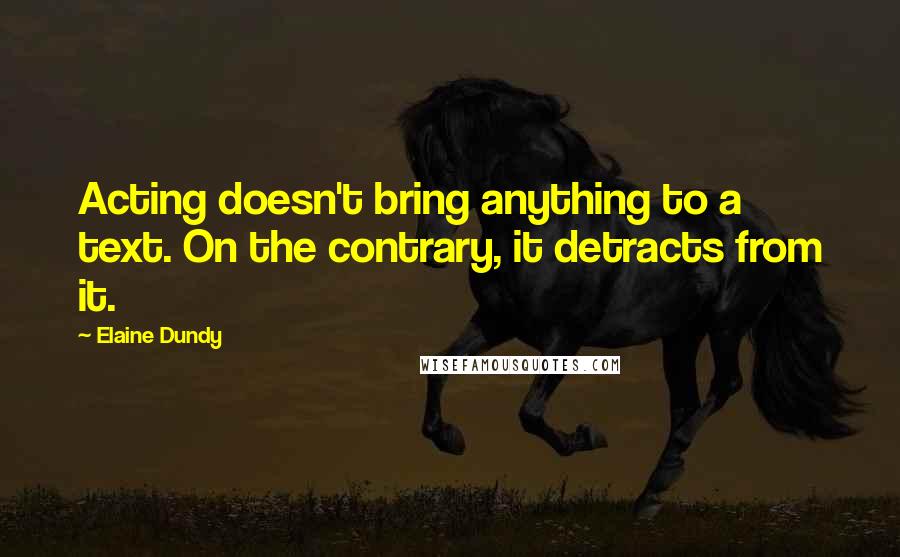 Elaine Dundy Quotes: Acting doesn't bring anything to a text. On the contrary, it detracts from it.