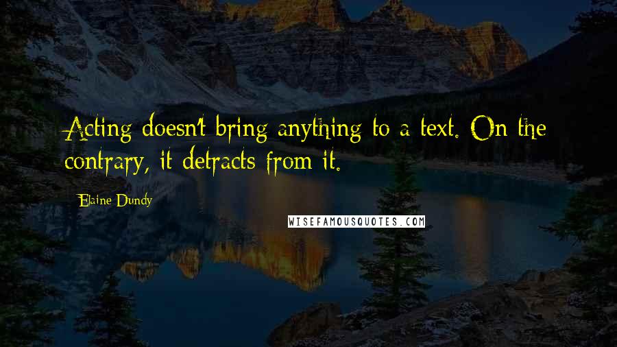 Elaine Dundy Quotes: Acting doesn't bring anything to a text. On the contrary, it detracts from it.