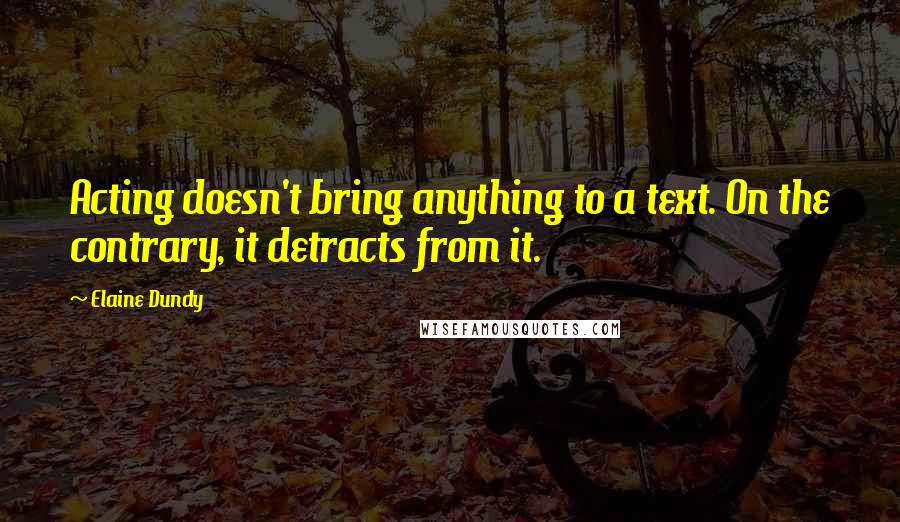 Elaine Dundy Quotes: Acting doesn't bring anything to a text. On the contrary, it detracts from it.