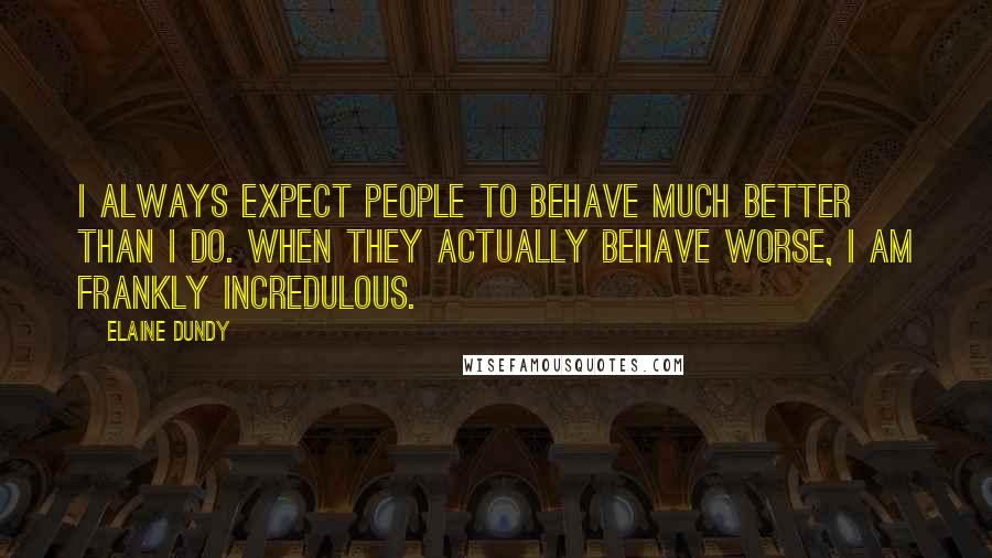 Elaine Dundy Quotes: I always expect people to behave much better than I do. When they actually behave worse, I am frankly incredulous.