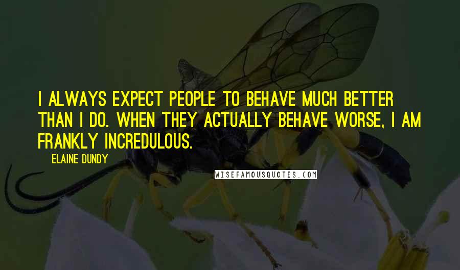 Elaine Dundy Quotes: I always expect people to behave much better than I do. When they actually behave worse, I am frankly incredulous.