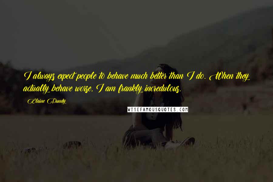 Elaine Dundy Quotes: I always expect people to behave much better than I do. When they actually behave worse, I am frankly incredulous.