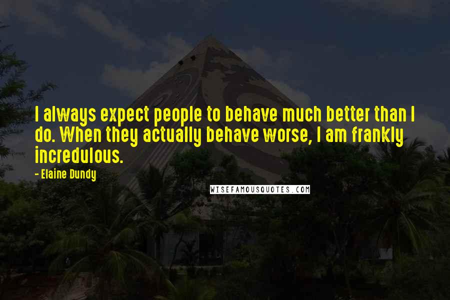 Elaine Dundy Quotes: I always expect people to behave much better than I do. When they actually behave worse, I am frankly incredulous.